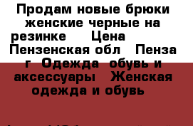 Продам новые брюки женские черные на резинке.  › Цена ­ 1 999 - Пензенская обл., Пенза г. Одежда, обувь и аксессуары » Женская одежда и обувь   